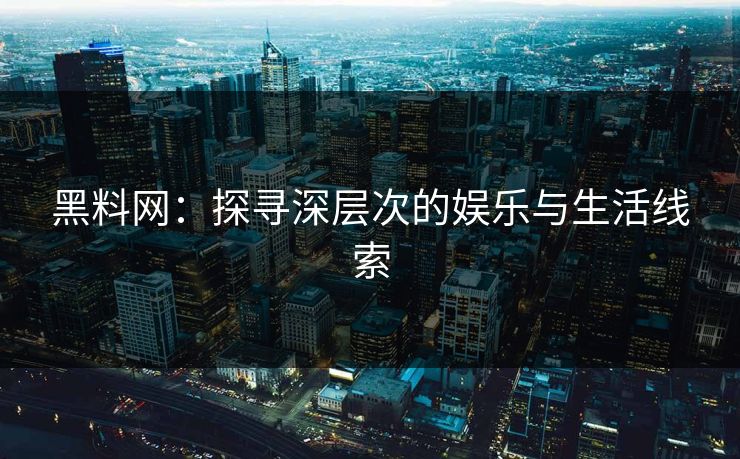 黑料网：探寻深层次的娱乐与生活线索