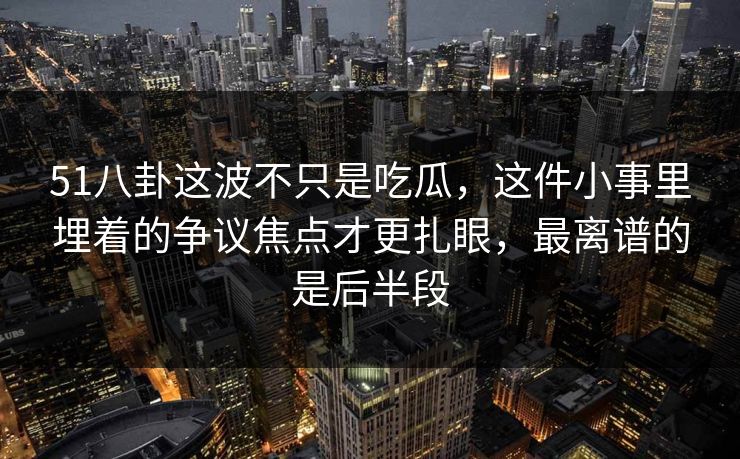 51八卦这波不只是吃瓜,这件小事里埋着的争议焦点才更扎眼,最离谱的是后半段 51八卦这波不只是吃瓜,这件小事里埋着的争议焦点才更扎眼,最离谱的是后半段