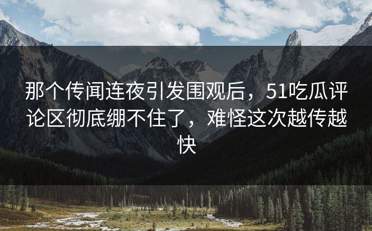 那个传闻连夜引发围观后，51吃瓜评论区彻底绷不住了，难怪这次越传越快