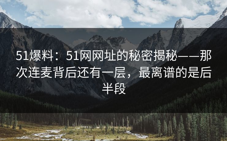 51爆料:51网网址的秘密揭秘——那次连麦背后还有一层,最离谱的是后半段 51爆料:51网网址的秘密揭秘——那次连麦背后还有一层,最离谱的是后半段