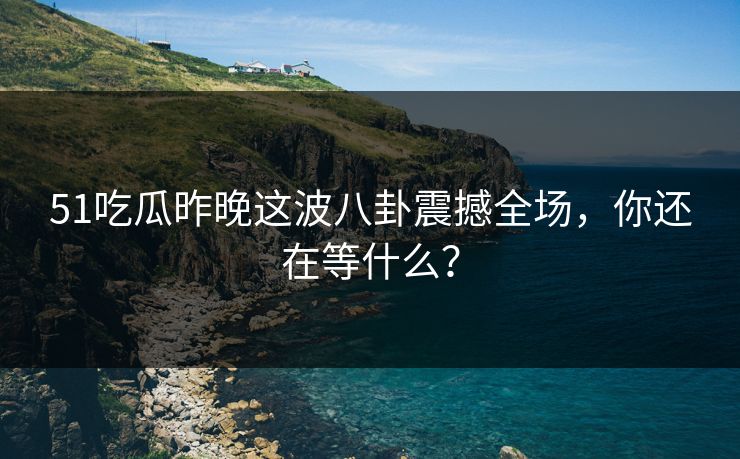 51吃瓜昨晚这波八卦震撼全场,你还在等什么? 51吃瓜昨晚这波八卦震撼全场,你还在等什么?
