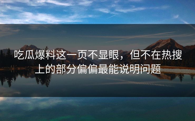 吃瓜爆料这一页不显眼，但不在热搜上的部分偏偏最能说明问题