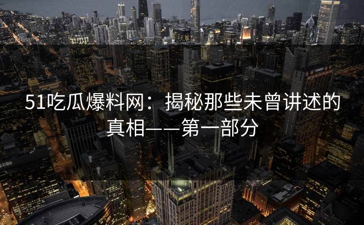 51吃瓜爆料网：揭秘那些未曾讲述的真相——第一部分