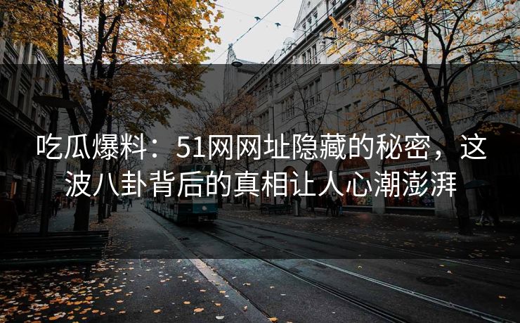 吃瓜爆料:51网网址隐藏的秘密,这波八卦背后的真相让人心潮澎湃 吃瓜爆料:51网网址隐藏的秘密,这波八卦背后的真相让人心潮澎湃