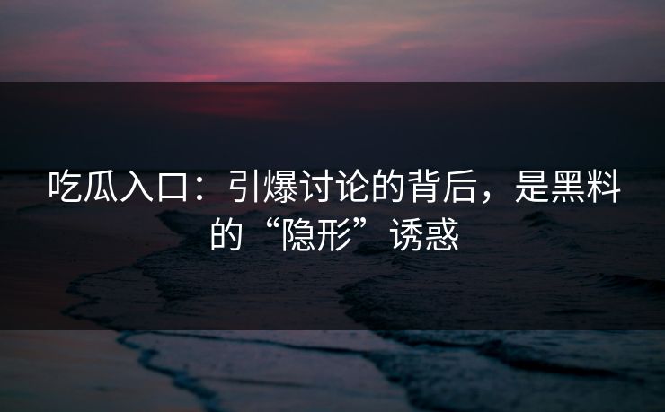 吃瓜入口:引爆讨论的背后,是黑料的“隐形”诱惑 吃瓜入口:引爆讨论的背后,是黑料的“隐形”诱惑