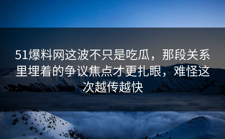 51爆料网这波不只是吃瓜，那段关系里埋着的争议焦点才更扎眼，难怪这次越传越快