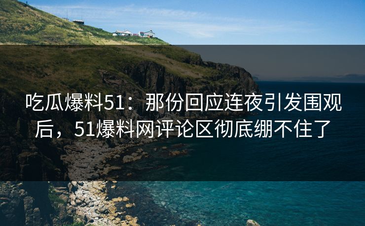 吃瓜爆料51：那份回应连夜引发围观后，51爆料网评论区彻底绷不住了