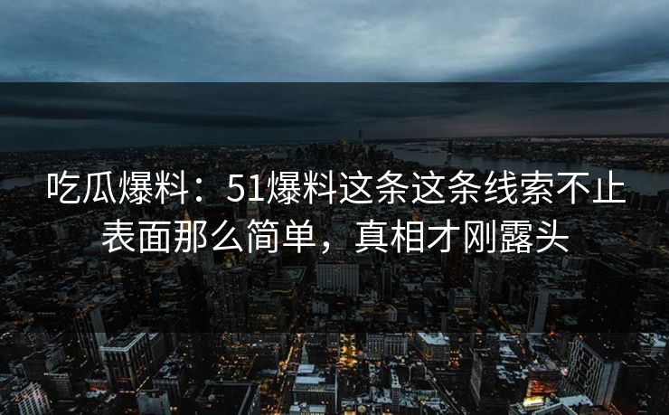 吃瓜爆料：51爆料这条这条线索不止表面那么简单，真相才刚露头