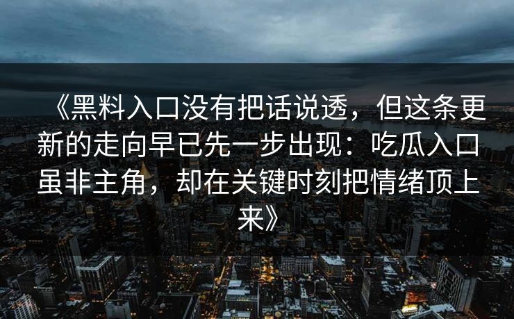 《黑料入口没有把话说透，但这条更新的走向早已先一步出现：吃瓜入口虽非主角，却在关键时刻把情绪顶上来》