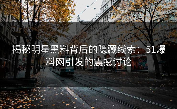 揭秘明星黑料背后的隐藏线索:51爆料网引发的震撼讨论 揭秘明星黑料背后的隐藏线索:51爆料网引发的震撼讨论