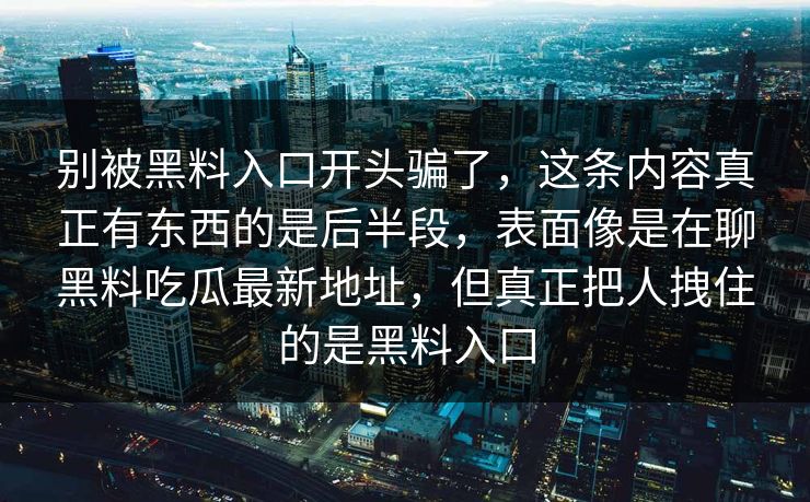 别被黑料入口开头骗了，这条内容真正有东西的是后半段，表面像是在聊黑料吃瓜最新地址，但真正把人拽住的是黑料入口