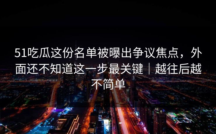 51吃瓜这份名单被曝出争议焦点,外面还不知道这一步最关键|越往后越不简单 51吃瓜这份名单被曝出争议焦点,外面还不知道这一步最关键|越往后越不简单