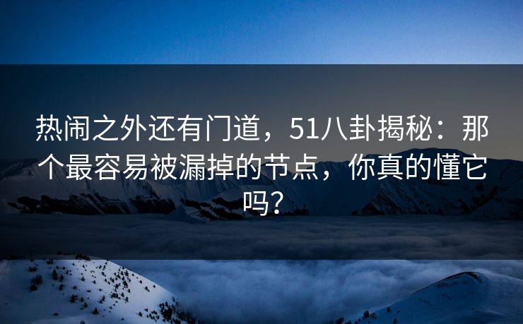 热闹之外还有门道，51八卦揭秘：那个最容易被漏掉的节点，你真的懂它吗？