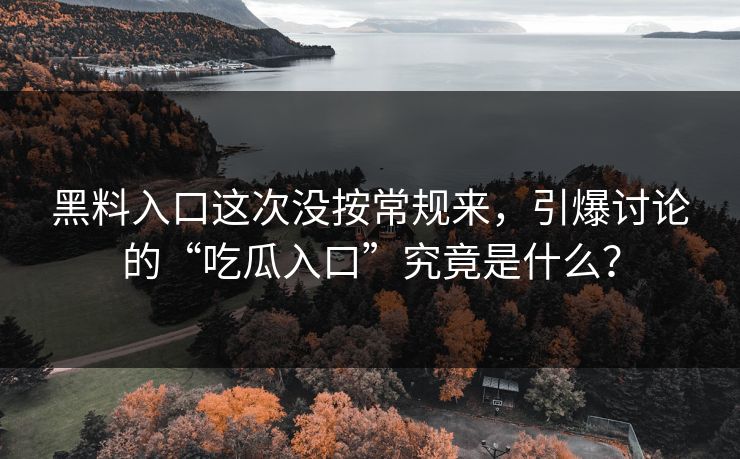 黑料入口这次没按常规来，引爆讨论的“吃瓜入口”究竟是什么？