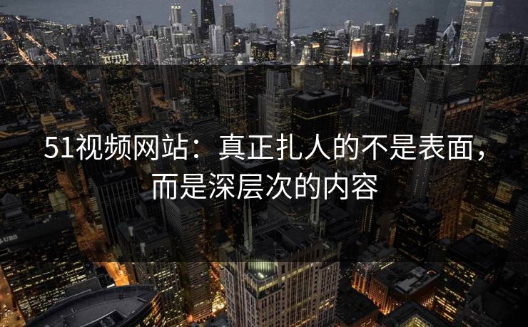 51视频网站：真正扎人的不是表面，而是深层次的内容