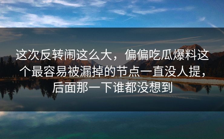这次反转闹这么大，偏偏吃瓜爆料这个最容易被漏掉的节点一直没人提，后面那一下谁都没想到