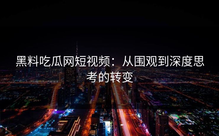 黑料吃瓜网短视频：从围观到深度思考的转变