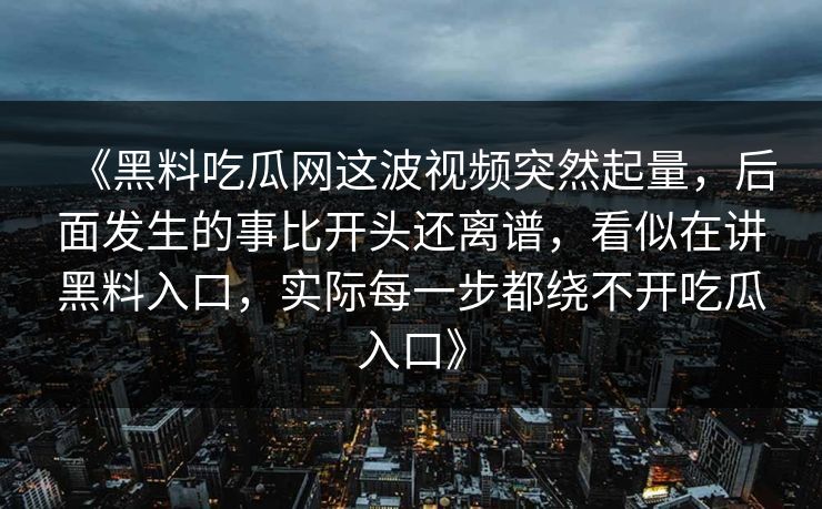 《黑料吃瓜网这波视频突然起量，后面发生的事比开头还离谱，看似在讲黑料入口，实际每一步都绕不开吃瓜入口》