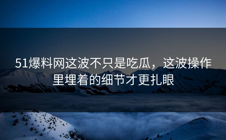51爆料网这波不只是吃瓜，这波操作里埋着的细节才更扎眼