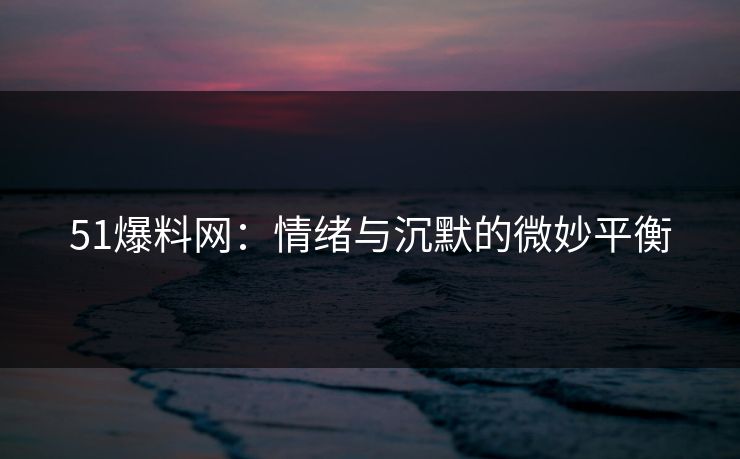 51爆料网：情绪与沉默的微妙平衡