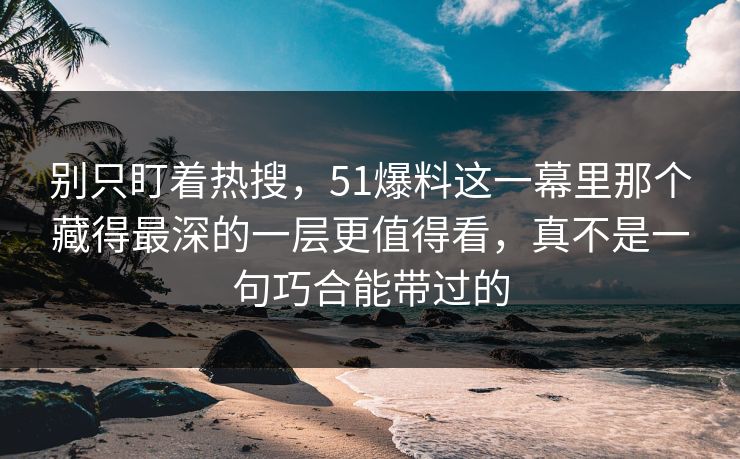 别只盯着热搜，51爆料这一幕里那个藏得最深的一层更值得看，真不是一句巧合能带过的