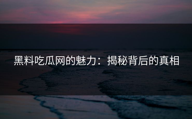黑料吃瓜网的魅力：揭秘背后的真相