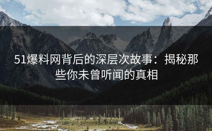 51爆料网背后的深层次故事：揭秘那些你未曾听闻的真相