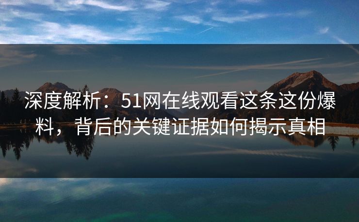 深度解析：51网在线观看这条这份爆料，背后的关键证据如何揭示真相