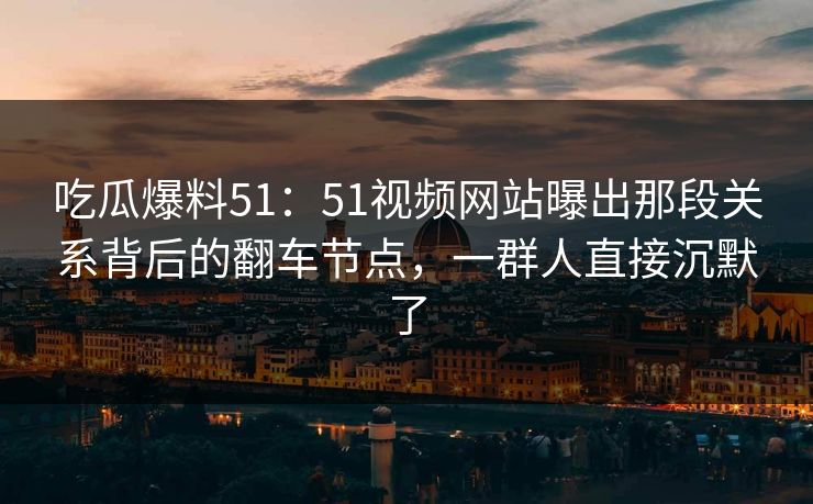 吃瓜爆料51:51视频网站曝出那段关系背后的翻车节点,一群人直接沉默了 吃瓜爆料51:51视频网站曝出那段关系背后的翻车节点,一群人直接沉默了