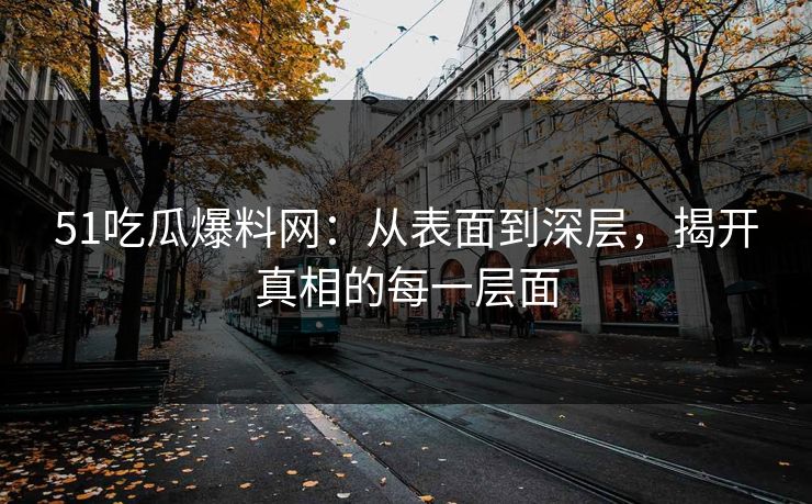 51吃瓜爆料网：从表面到深层，揭开真相的每一层面