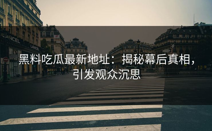 黑料吃瓜最新地址：揭秘幕后真相，引发观众沉思