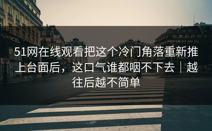 51网在线观看把这个冷门角落重新推上台面后，这口气谁都咽不下去｜越往后越不简单