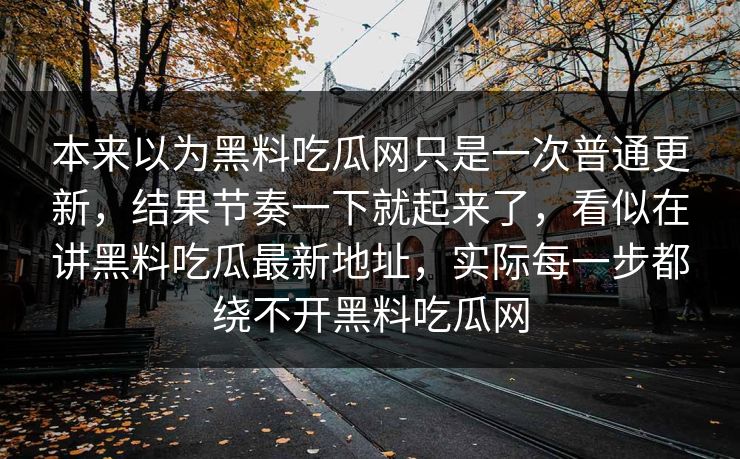 本来以为黑料吃瓜网只是一次普通更新，结果节奏一下就起来了，看似在讲黑料吃瓜最新地址，实际每一步都绕不开黑料吃瓜网