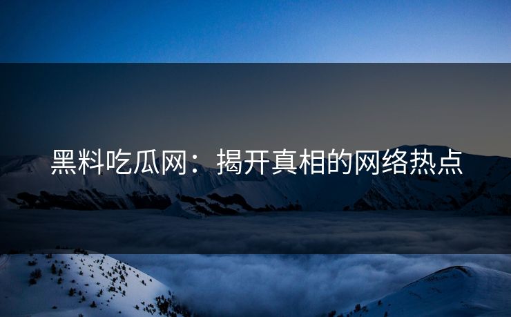 黑料吃瓜网：揭开真相的网络热点