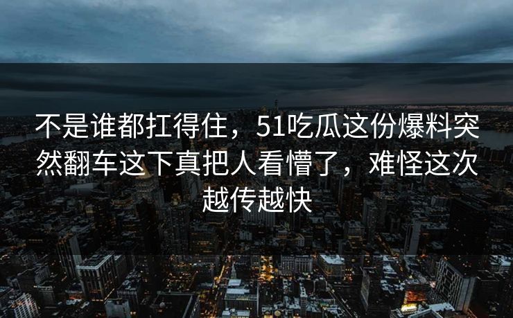 不是谁都扛得住，51吃瓜这份爆料突然翻车这下真把人看懵了，难怪这次越传越快