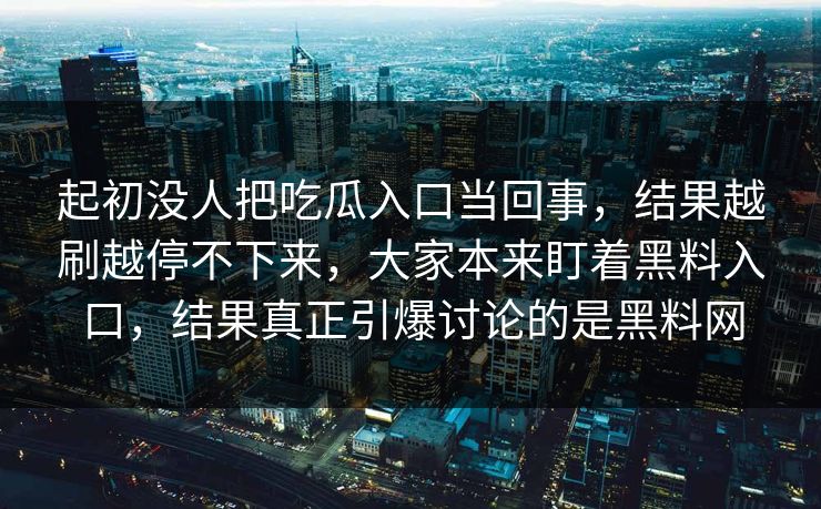 起初没人把吃瓜入口当回事，结果越刷越停不下来，大家本来盯着黑料入口，结果真正引爆讨论的是黑料网