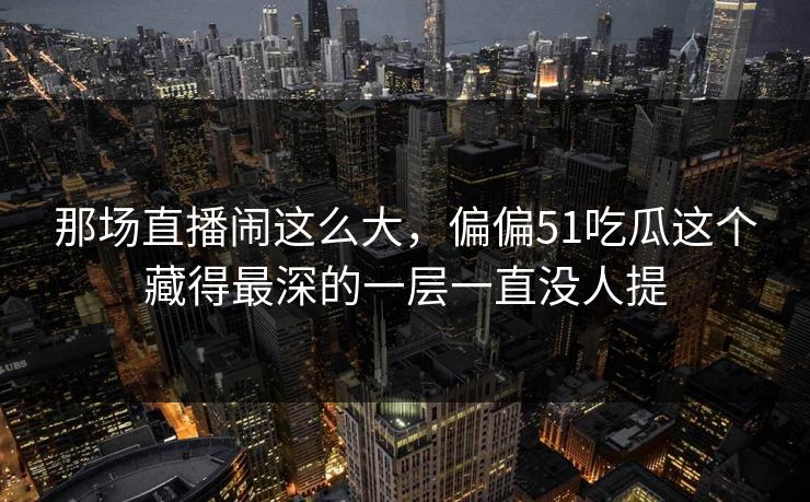 那场直播闹这么大,偏偏51吃瓜这个藏得最深的一层一直没人提 那场直播闹这么大,偏偏51吃瓜这个藏得最深的一层一直没人提