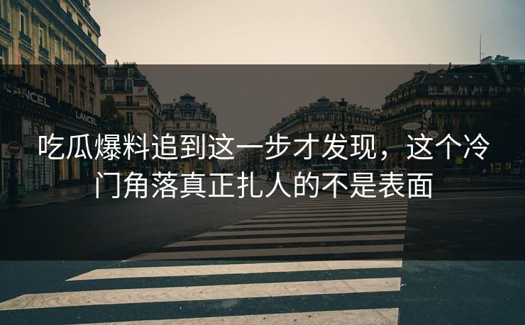 吃瓜爆料追到这一步才发现，这个冷门角落真正扎人的不是表面