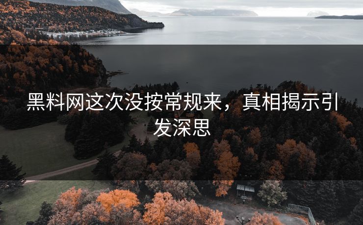 黑料网这次没按常规来，真相揭示引发深思