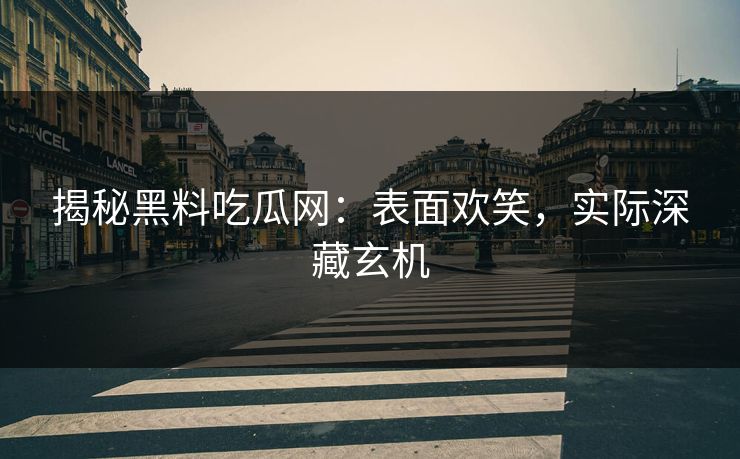 揭秘黑料吃瓜网：表面欢笑，实际深藏玄机
