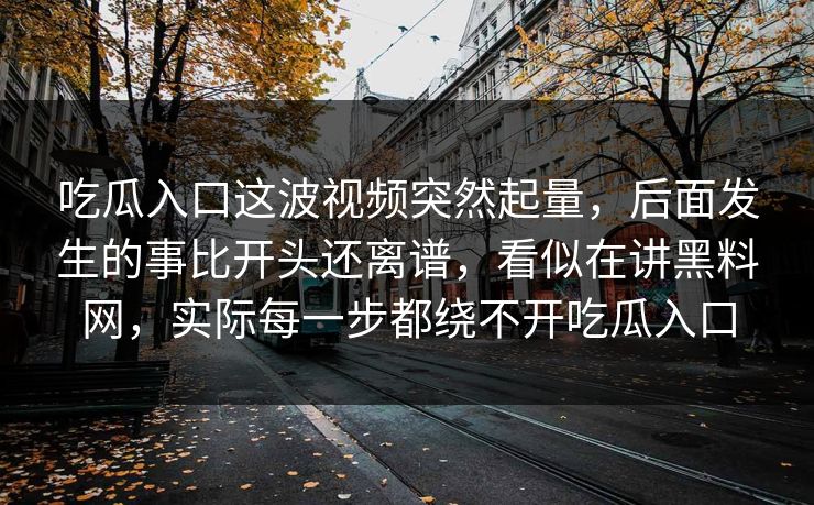 吃瓜入口这波视频突然起量，后面发生的事比开头还离谱，看似在讲黑料网，实际每一步都绕不开吃瓜入口
