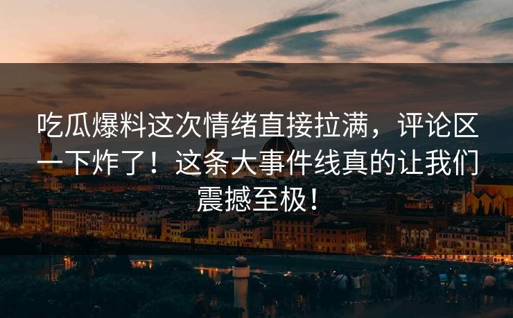 吃瓜爆料这次情绪直接拉满，评论区一下炸了！这条大事件线真的让我们震撼至极！
