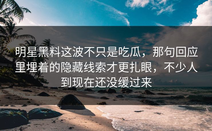 明星黑料这波不只是吃瓜，那句回应里埋着的隐藏线索才更扎眼，不少人到现在还没缓过来