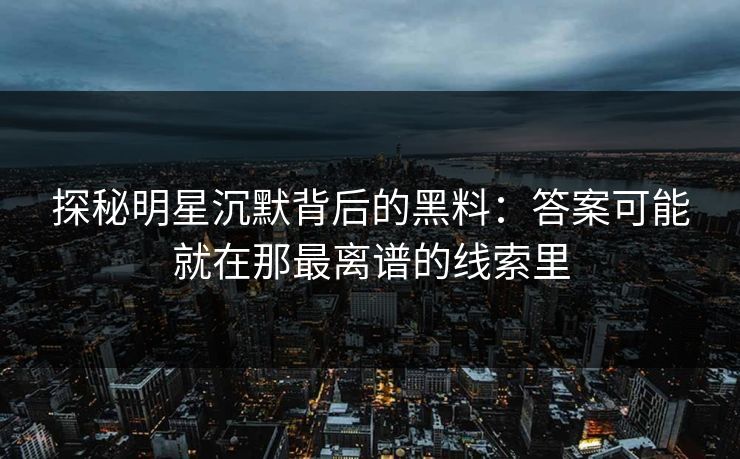 探秘明星沉默背后的黑料：答案可能就在那最离谱的线索里