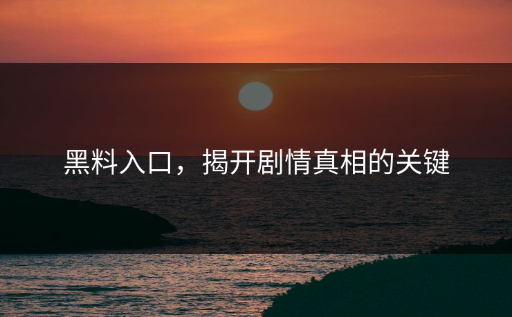 黑料入口,揭开剧情真相的关键 黑料入口,揭开剧情真相的关键