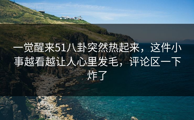 一觉醒来51八卦突然热起来，这件小事越看越让人心里发毛，评论区一下炸了