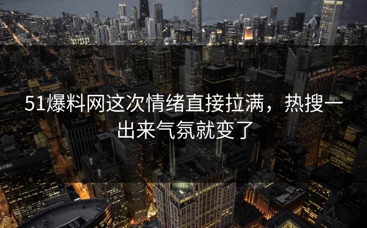 51爆料网这次情绪直接拉满，热搜一出来气氛就变了