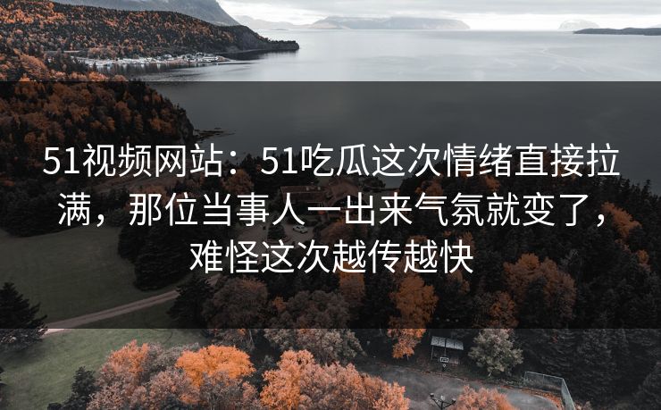 51视频网站：51吃瓜这次情绪直接拉满，那位当事人一出来气氛就变了，难怪这次越传越快
