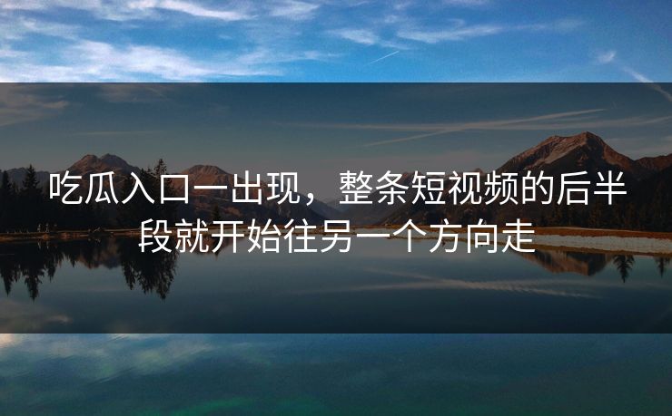吃瓜入口一出现，整条短视频的后半段就开始往另一个方向走