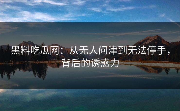 黑料吃瓜网：从无人问津到无法停手，背后的诱惑力